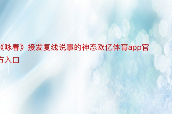 《咏春》接发复线说事的神态欧亿体育app官方入口